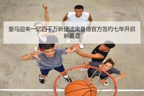 皇马迎来一亿四千万新援迪奥曼德官方签约七年开启新篇章（JIUZHOU）