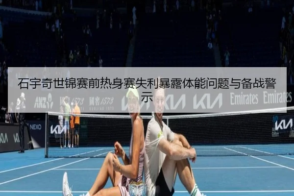 石宇奇世锦赛前热身赛失利暴露体能问题与备战警示（JIUZHOU）