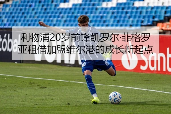 利物浦20岁前锋凯罗尔·菲格罗亚租借加盟维尔港的成长新起点（JIUZHOU）