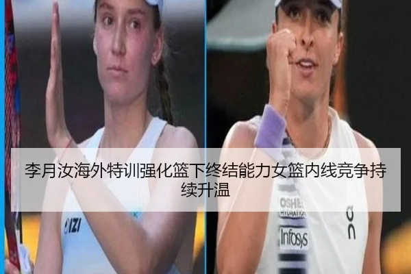 李月汝海外特训强化篮下终结能力女篮内线竞争持续升温（JIUZHOU）