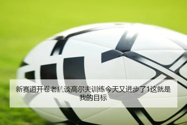 新赛道开卷老詹谈高尔夫训练今天又进步了1这就是我的目标(JIUZHOU)